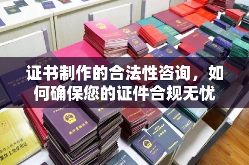 开远证书制作的合法性咨询，如何确保您的证件合规无忧